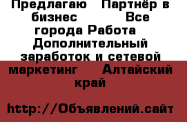 Предлагаю : Партнёр в бизнес        - Все города Работа » Дополнительный заработок и сетевой маркетинг   . Алтайский край